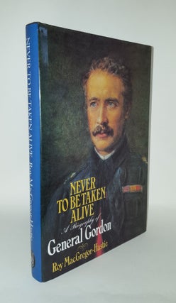Item #104721 NEVER TO BE TAKEN ALIVE A Biography of General Gordon. MACGREGOR-HASTIE Roy