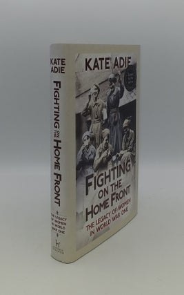 Item #140744 FIGHTING ON THE HOME FRONT The Legacy of Women in World War One. ADIE Kate