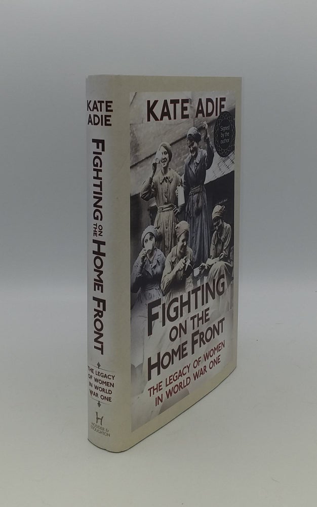 Item #140744 FIGHTING ON THE HOME FRONT The Legacy of Women in World War One. ADIE Kate.