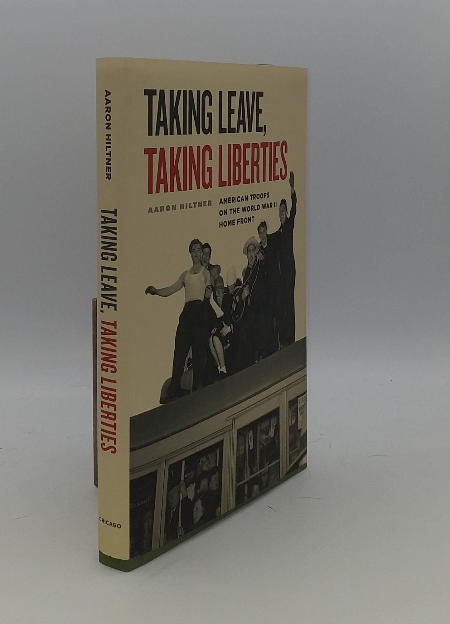 HILTNER Aaron - Taking Leave Taking Liberties American Troops on the World War II Home Front