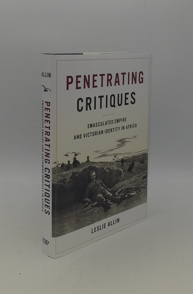 Item #150520 PENETRATING CRITIQUES Emasculated Empire and Victorian Identity in Africa. ALLIN Leslie.