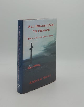 Item #160726 ALL ROADS LEAD TO FRANCE Bath and the Great War. SWIFT Andrew