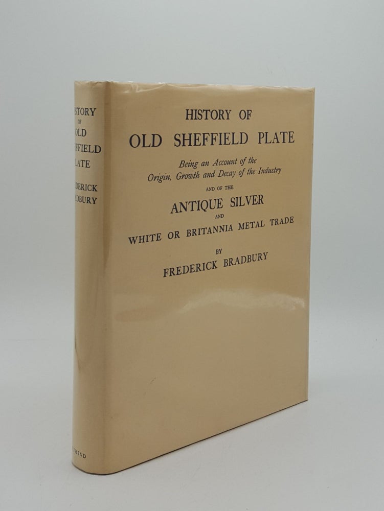 Item #162684 HISTORY OF OLD SHEFFIELD PLATE Being an Account of the Origin Growth and Decay of the Industry and of the Antique Silver and White or Britannia Metal Trade with Chronological Lists of Maker's Marks and Numerous Illustrations of Specimens. BRADBURY Frederick.