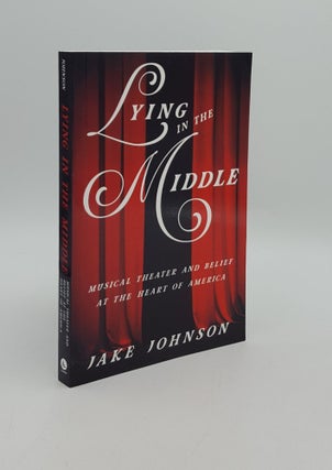 Item #164031 LYING IN THE MIDDLE Musical Theater and Belief at the Heart of America. JOHNSON Jake