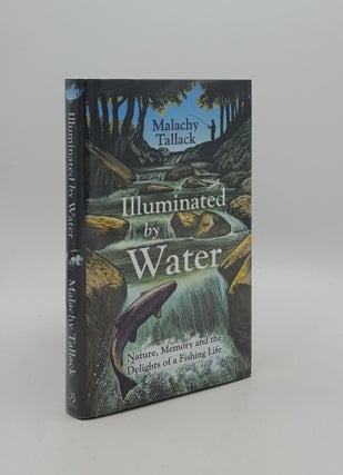 Item #165813 ILLUMINATED BY WATER Nature Memory and the Delights of a Fishing Life. TALLACK Malachy