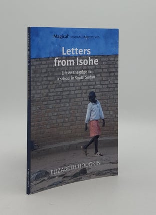 Item #166874 LETTERS FROM ISOHE Life on the Edge in a School in South Sudan. HODGKIN Elizabeth