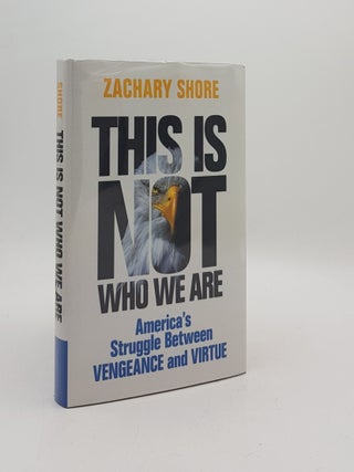 Item #169851 THIS IS NOT WHO WE ARE America’s Struggle Between Vengeance and Virtue. SHORE Zachary