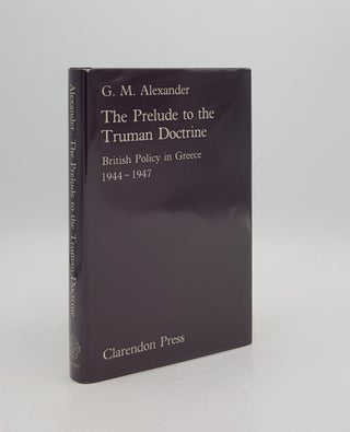 Item #172655 THE PRELUDE TO THE TRUMAN DOCTRINE British Policy in Greece 1944-1947. ALEXANDER G. M