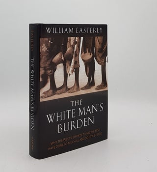 Item #175531 THE WHITE MAN'S BURDEN Why the West's Efforts to Aid the Rest Have Done So Much Ill...