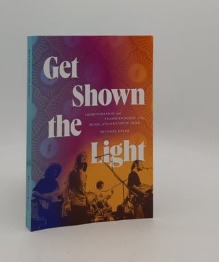 Item #176924 GET SHOWN THE LIGHT Improvisation and Transcendence in the Music of the Grateful...