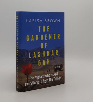 Item #177673 THE GARDENER OF LASHKAR GAH The Afghans who Risked Everything to Fight the Taliban....