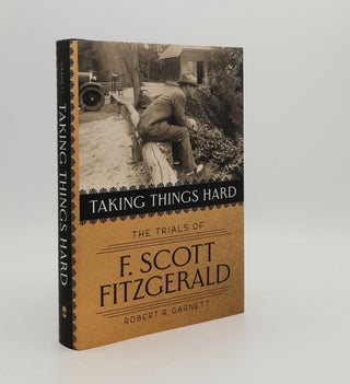 Item #177852 TAKING THINGS HARD The Trials of F. Scott Fitzgerald. GARNETT Robert R