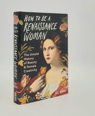 Item #180298 HOW TO BE A RENAISSANCE WOMAN The Untold History of Beauty and Female Creativity....