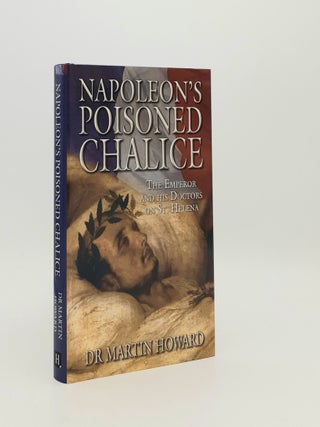 Item #182174 NAPOLEON'S POISONED CHALICE The Emperor and his Doctors on St Helena. HOWARD Martin