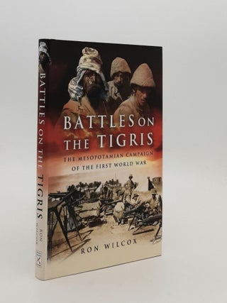 Item #187827 BATTLES ON THE TIGRIS The Mesopotamian Campaign of the First World War. WILCOX Ron