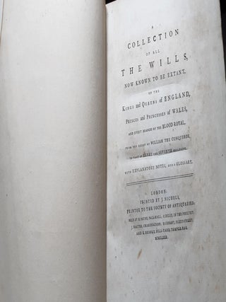 A COLLECTION OF ALL THE WILLS NOW KNOWN TO BE EXTANT OF THE KINGS AND QUEENS OF ENGLAND Princes and Princess of Wales and Every Branch of the Blood Royal from the Reign of William the Conqueror to That of Henry the Seventh Exclusive…