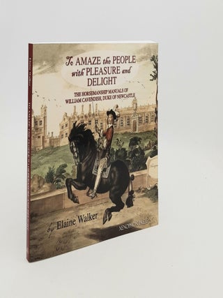TO AMAZE THE PEOPLE WITH PLEASURE AND DELIGHT The Horsemanship Manuals of William Cavendish Duke. WALKER Elaine.