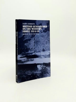 Item #195752 BRITISH GENERALSHIP ON THE WESTERN FRONT 1914-1918 Defeat into Victory. ROBBINS Simon