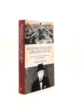 FIGHTING CHURCHILL APPEASING HITLER How a British Civil Servant Helped Cause the Second World War. PHILLIPS Adrian.