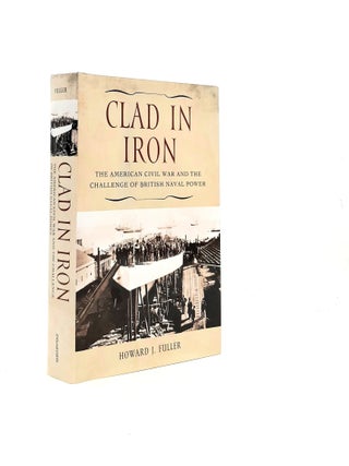 CLAD IN IRON The American Civil War and the Challenge of British Naval Power. FULLER Howard J.