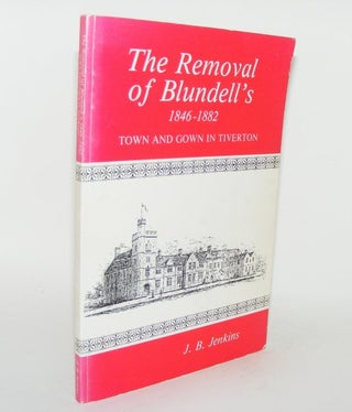 Item #83123 THE REMOVAL OF BLUNDELL'S 1846 - 1882 Town and Gown in Tiverton. JENKINS J. B